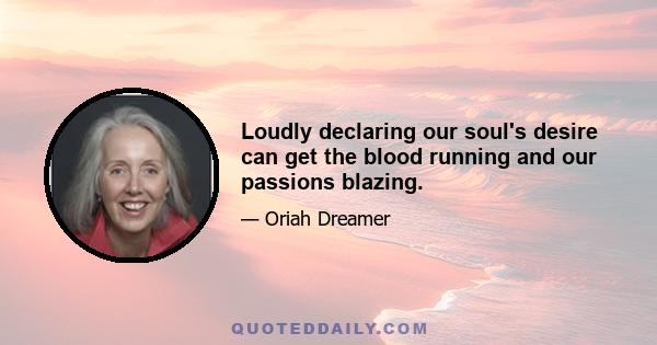 Loudly declaring our soul's desire can get the blood running and our passions blazing.