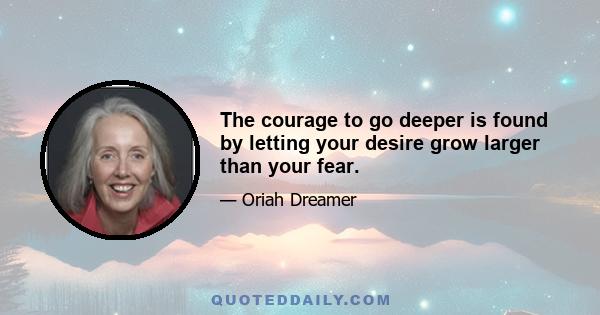 The courage to go deeper is found by letting your desire grow larger than your fear.