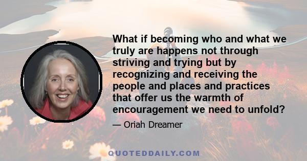 What if becoming who and what we truly are happens not through striving and trying but by recognizing and receiving the people and places and practices that offer us the warmth of encouragement we need to unfold?