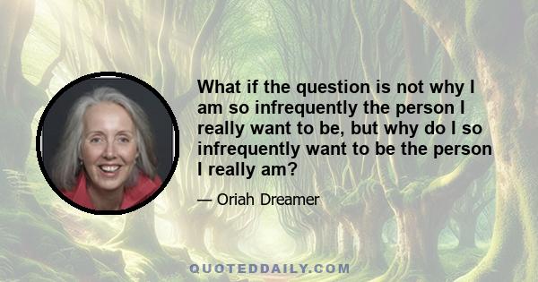 What if the question is not why I am so infrequently the person I really want to be, but why do I so infrequently want to be the person I really am?