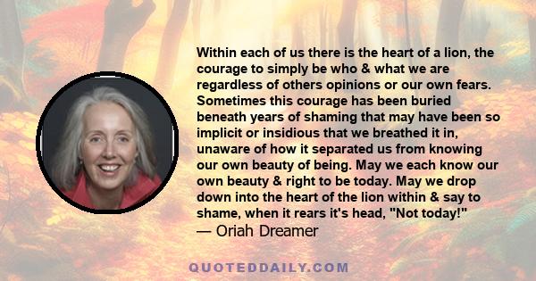 Within each of us there is the heart of a lion, the courage to simply be who & what we are regardless of others opinions or our own fears. Sometimes this courage has been buried beneath years of shaming that may have