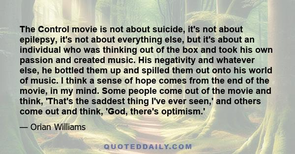 The Control movie is not about suicide, it's not about epilepsy, it's not about everything else, but it's about an individual who was thinking out of the box and took his own passion and created music. His negativity