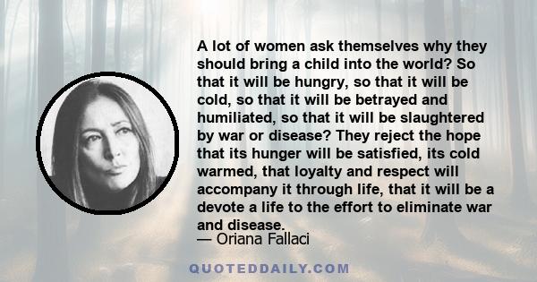 A lot of women ask themselves why they should bring a child into the world? So that it will be hungry, so that it will be cold, so that it will be betrayed and humiliated, so that it will be slaughtered by war or