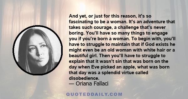 And yet, or just for this reason, it's so fascinating to be a woman. It's an adventure that takes such courage, a challenge that's never boring. You'll have so many things to engage you if you're born a woman. To begin