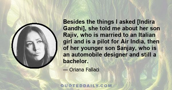 Besides the things I asked [Indira Gandhi], she told me about her son Rajiv, who is married to an Italian girl and is a pilot for Air India, then of her younger son Sanjay, who is an automobile designer and still a