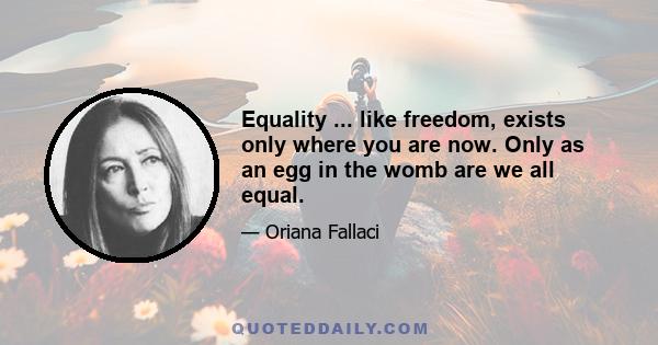 Equality ... like freedom, exists only where you are now. Only as an egg in the womb are we all equal.