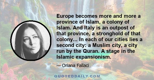 Europe becomes more and more a province of Islam, a colony of Islam. And Italy is an outpost of that province, a stronghold of that colony... In each of our cities lies a second city: a Muslim city, a city run by the