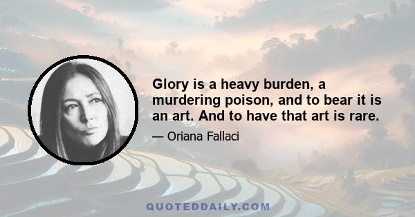 Glory is a heavy burden, a murdering poison, and to bear it is an art. And to have that art is rare.