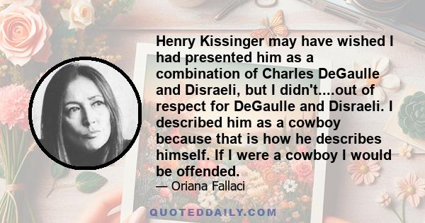 Henry Kissinger may have wished I had presented him as a combination of Charles DeGaulle and Disraeli, but I didn't....out of respect for DeGaulle and Disraeli. I described him as a cowboy because that is how he