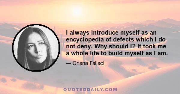 I always introduce myself as an encyclopedia of defects which I do not deny. Why should I? It took me a whole life to build myself as I am.