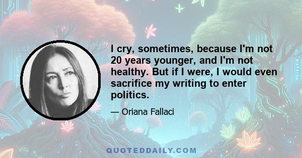 I cry, sometimes, because I'm not 20 years younger, and I'm not healthy. But if I were, I would even sacrifice my writing to enter politics.