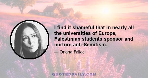 I find it shameful that in nearly all the universities of Europe, Palestinian students sponsor and nurture anti-Semitism.