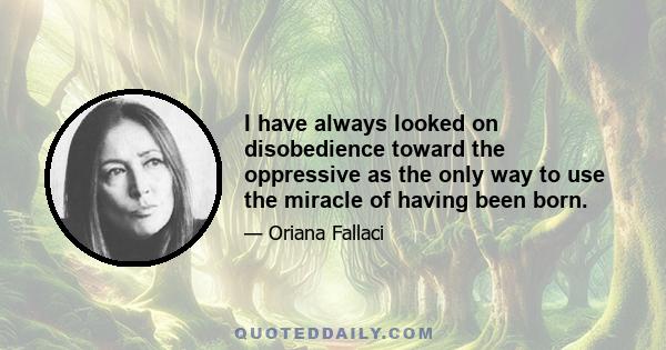 I have always looked on disobedience toward the oppressive as the only way to use the miracle of having been born.