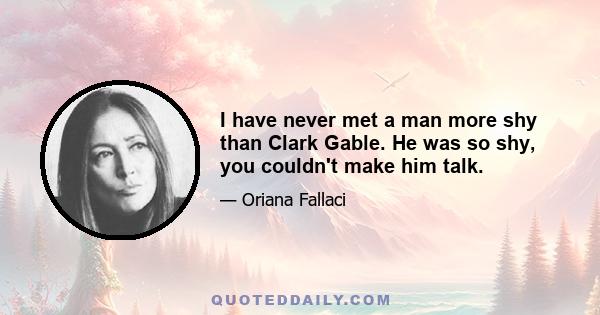 I have never met a man more shy than Clark Gable. He was so shy, you couldn't make him talk.