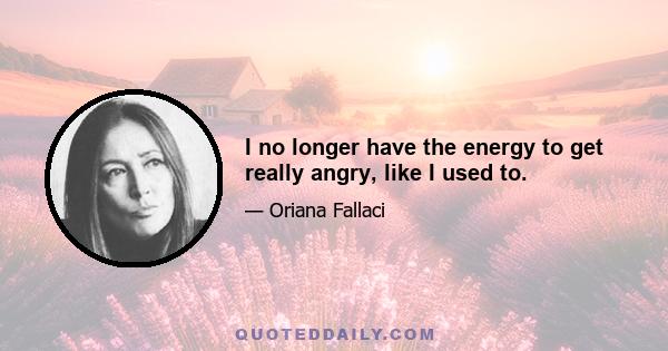 I no longer have the energy to get really angry, like I used to.