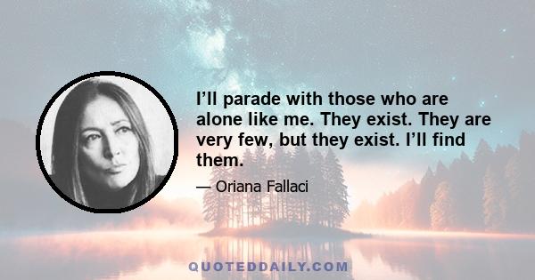 I’ll parade with those who are alone like me. They exist. They are very few, but they exist. I’ll find them.