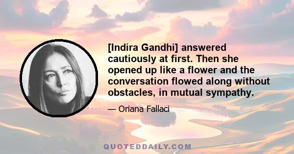 [Indira Gandhi] answered cautiously at first. Then she opened up like a flower and the conversation flowed along without obstacles, in mutual sympathy.