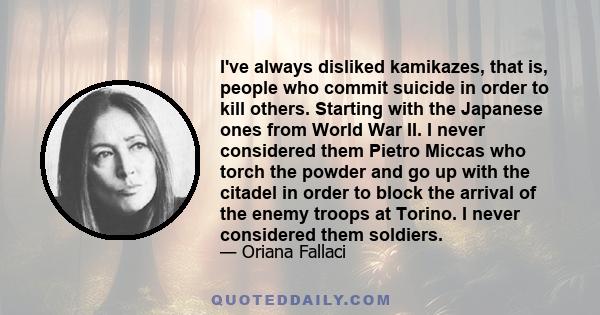 I've always disliked kamikazes, that is, people who commit suicide in order to kill others. Starting with the Japanese ones from World War II. I never considered them Pietro Miccas who torch the powder and go up with