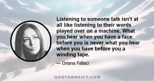 Listening to someone talk isn't at all like listening to their words played over on a machine. What you hear when you have a face before you is never what you hear when you have before you a winding tape.