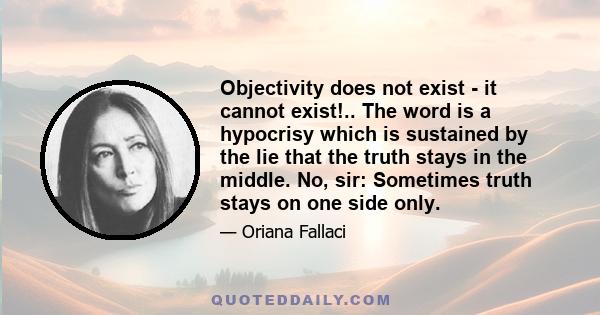 Objectivity does not exist - it cannot exist!.. The word is a hypocrisy which is sustained by the lie that the truth stays in the middle. No, sir: Sometimes truth stays on one side only.