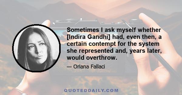 Sometimes I ask myself whether [Indira Gandhi] had, even then, a certain contempt for the system she represented and, years later, would overthrow.