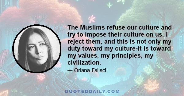 The Muslims refuse our culture and try to impose their culture on us. I reject them, and this is not only my duty toward my culture-it is toward my values, my principles, my civilization.