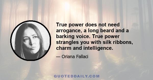 True power does not need arrogance, a long beard and a barking voice. True power strangles you with silk ribbons, charm and intelligence.