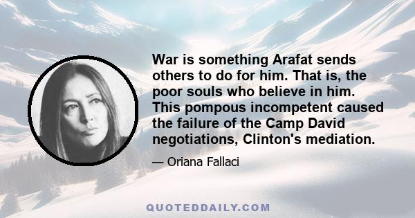 War is something Arafat sends others to do for him. That is, the poor souls who believe in him. This pompous incompetent caused the failure of the Camp David negotiations, Clinton's mediation.