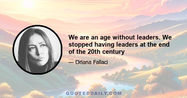 We are an age without leaders. We stopped having leaders at the end of the 20th century