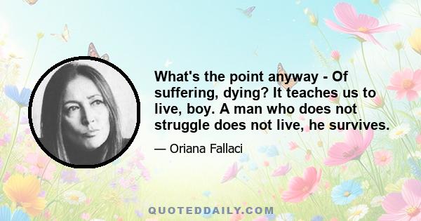 What's the point anyway - Of suffering, dying? It teaches us to live, boy. A man who does not struggle does not live, he survives.