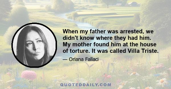 When my father was arrested, we didn't know where they had him. My mother found him at the house of torture. It was called Villa Triste.