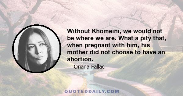 Without Khomeini, we would not be where we are. What a pity that, when pregnant with him, his mother did not choose to have an abortion.