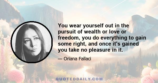 You wear yourself out in the pursuit of wealth or love or freedom, you do everything to gain some right, and once it's gained you take no pleasure in it.