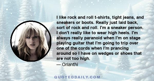 I like rock and roll t-shirts, tight jeans, and sneakers or boots. Really just laid back, sort of rock and roll. I'm a sneaker person. I don't really like to wear high heels. I'm always really paranoid when I'm on stage 