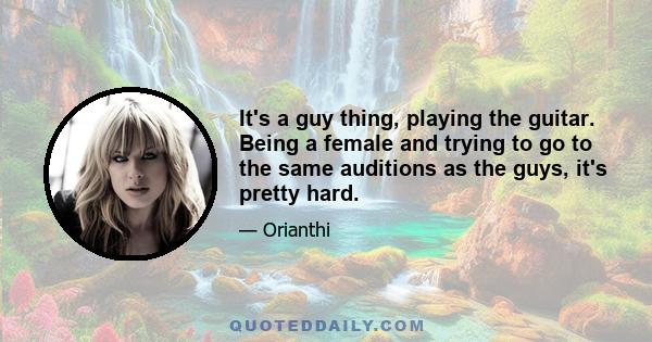 It's a guy thing, playing the guitar. Being a female and trying to go to the same auditions as the guys, it's pretty hard.