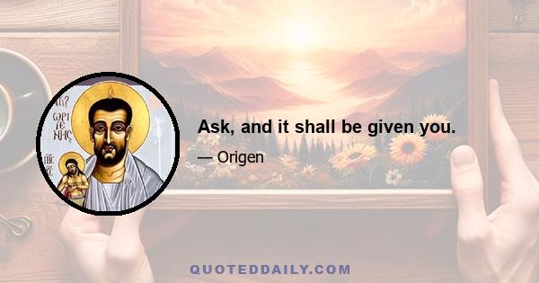 Ask, and it shall be given you.