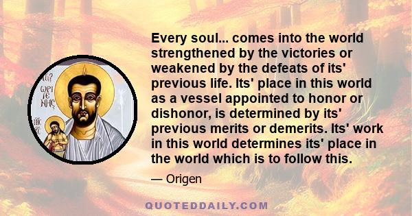 Every soul... comes into the world strengthened by the victories or weakened by the defeats of its' previous life. Its' place in this world as a vessel appointed to honor or dishonor, is determined by its' previous