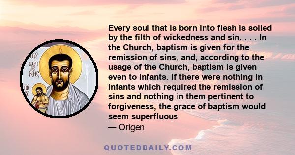 Every soul that is born into flesh is soiled by the filth of wickedness and sin. . . . In the Church, baptism is given for the remission of sins, and, according to the usage of the Church, baptism is given even to