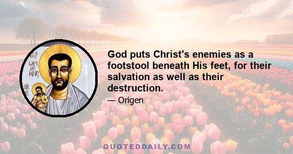 God puts Christ's enemies as a footstool beneath His feet, for their salvation as well as their destruction.