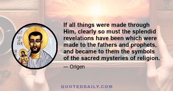 If all things were made through Him, clearly so must the splendid revelations have been which were made to the fathers and prophets, and became to them the symbols of the sacred mysteries of religion.