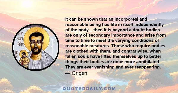 It can be shown that an incorporeal and reasonable being has life in itself independently of the body... then it is beyond a doubt bodies are only of secondary importance and arise from time to time to meet the varying