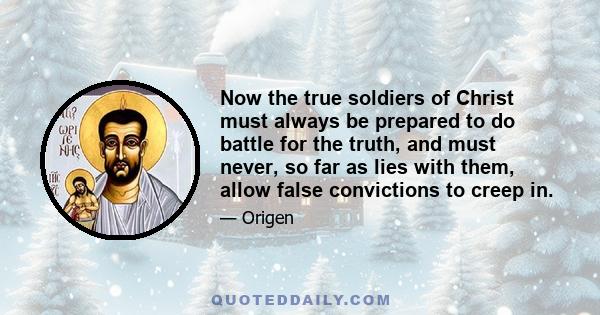 Now the true soldiers of Christ must always be prepared to do battle for the truth, and must never, so far as lies with them, allow false convictions to creep in.