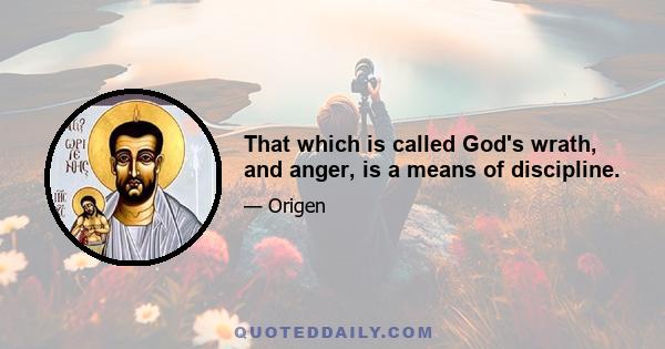 That which is called God's wrath, and anger, is a means of discipline.