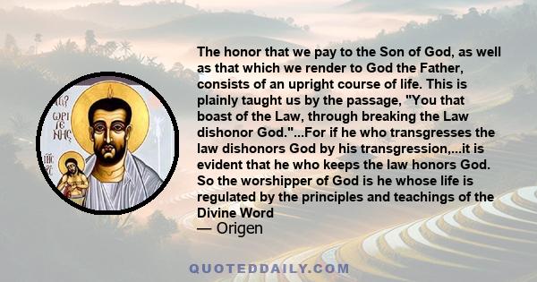 The honor that we pay to the Son of God, as well as that which we render to God the Father, consists of an upright course of life. This is plainly taught us by the passage, You that boast of the Law, through breaking