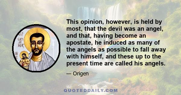 This opinion, however, is held by most, that the devil was an angel, and that, having become an apostate, he induced as many of the angels as possible to fall away with himself, and these up to the present time are