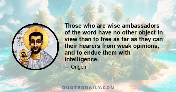 Those who are wise ambassadors of the word have no other object in view than to free as far as they can their hearers from weak opinions, and to endue them with intelligence.