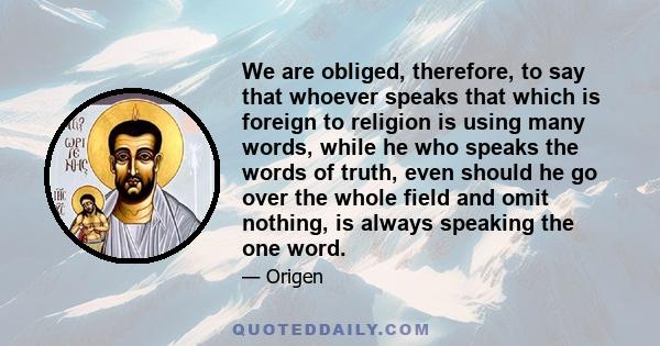 We are obliged, therefore, to say that whoever speaks that which is foreign to religion is using many words, while he who speaks the words of truth, even should he go over the whole field and omit nothing, is always