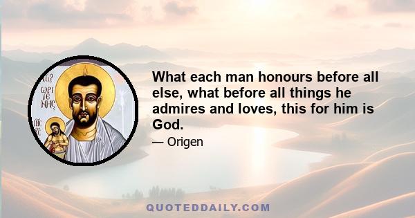 What each man honours before all else, what before all things he admires and loves, this for him is God.