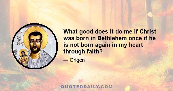 What good does it do me if Christ was born in Bethlehem once if he is not born again in my heart through faith?