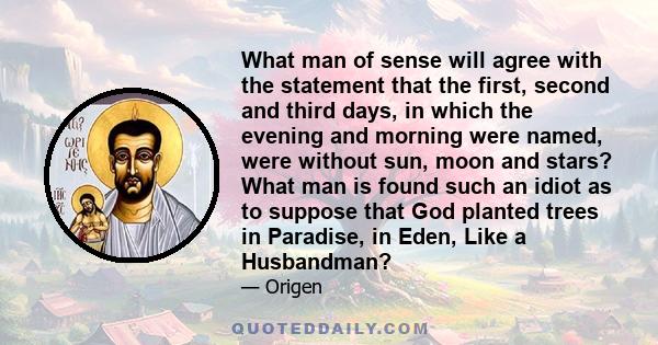 What man of sense will agree with the statement that the first, second and third days, in which the evening and morning were named, were without sun, moon and stars? What man is found such an idiot as to suppose that